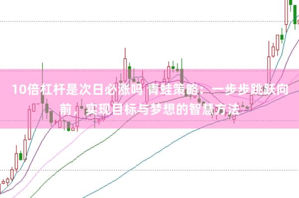 10倍杠杆是次日必涨吗 青蛙策略：一步步跳跃向前，实现目标与梦想的智慧方法