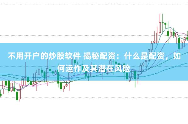 不用开户的炒股软件 揭秘配资：什么是配资，如何运作及其潜在风险