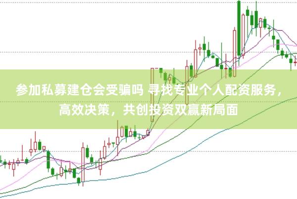参加私募建仓会受骗吗 寻找专业个人配资服务，高效决策，共创投资双赢新局面