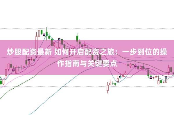 炒股配资最新 如何开启配资之旅：一步到位的操作指南与关键要点