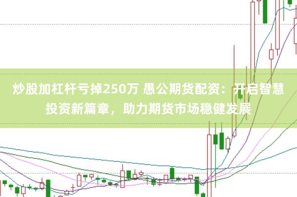炒股加杠杆亏掉250万 愚公期货配资：开启智慧投资新篇章，助力期货市场稳健发展