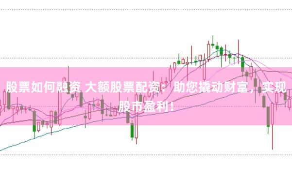 股票如何融资 大额股票配资：助您撬动财富，实现股市盈利！