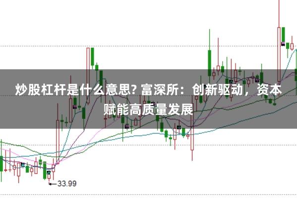 炒股杠杆是什么意思? 富深所：创新驱动，资本赋能高质量发展