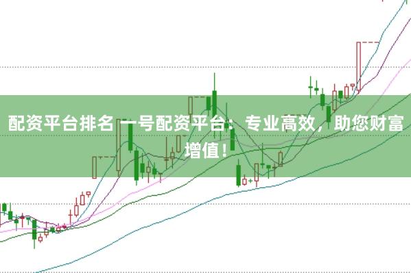 配资平台排名 一号配资平台：专业高效，助您财富增值！