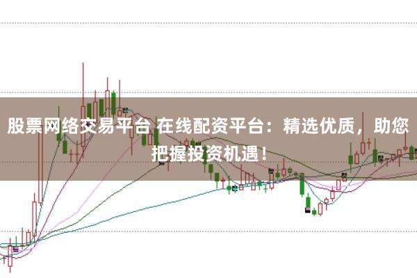 股票网络交易平台 在线配资平台：精选优质，助您把握投资机遇！