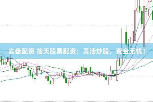 实盘配资 按天股票配资：灵活炒股，资金无忧！