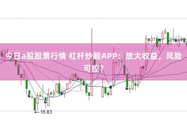 今日a股股票行情 杠杆炒股APP：放大收益，风险可控？