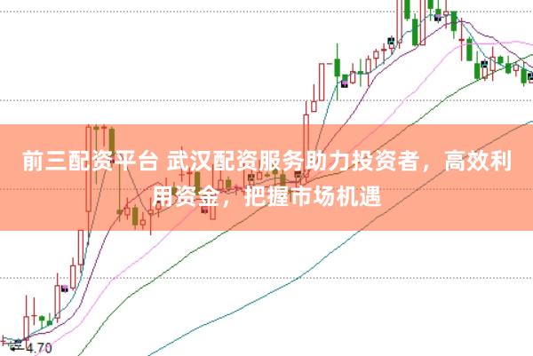 前三配资平台 武汉配资服务助力投资者，高效利用资金，把握市场机遇