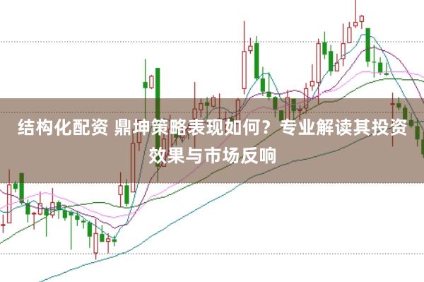 结构化配资 鼎坤策略表现如何？专业解读其投资效果与市场反响