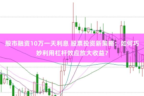 股市融资10万一天利息 股票投资新策略：如何巧妙利用杠杆效应放大收益？