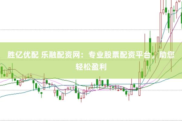 胜亿优配 乐融配资网：专业股票配资平台，助您轻松盈利