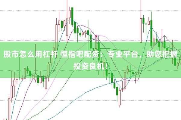 股市怎么用杠杆 恒指吧配资：专业平台，助您把握投资良机！
