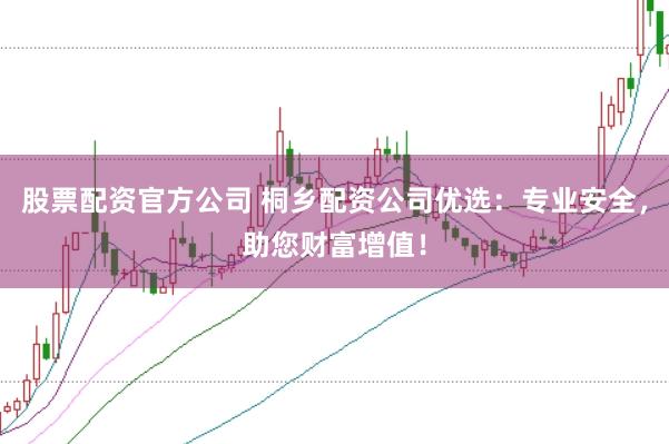 股票配资官方公司 桐乡配资公司优选：专业安全，助您财富增值！
