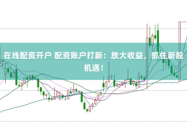 在线配资开户 配资账户打新：放大收益，抓住新股机遇！