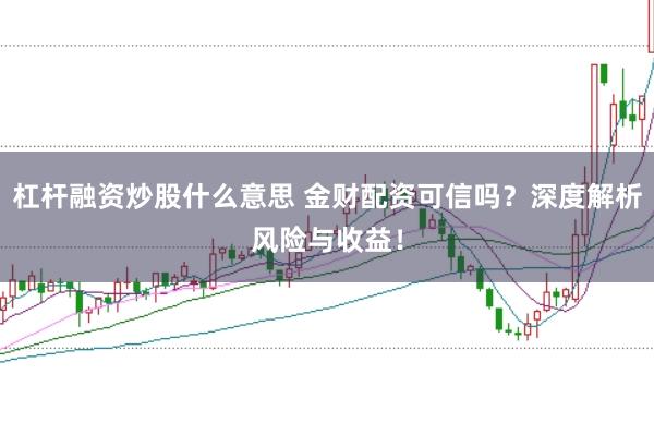 杠杆融资炒股什么意思 金财配资可信吗？深度解析风险与收益！