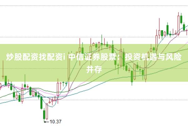 炒股配资找配资i 中信证券股票：投资机遇与风险并存