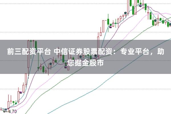 前三配资平台 中信证券股票配资：专业平台，助您掘金股市