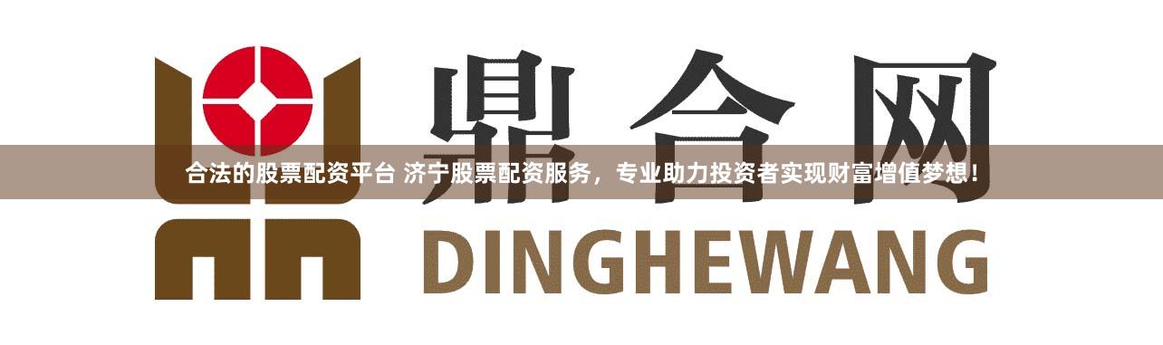 合法的股票配资平台 济宁股票配资服务，专业助力投资者实现财富增值梦想！