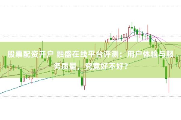 股票配资开户 融盛在线平台评测：用户体验与服务质量，究竟好不好？