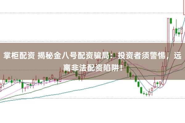 掌柜配资 揭秘金八号配资骗局：投资者须警惕，远离非法配资陷阱！