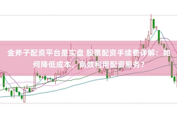金斧子配资平台是实盘 股票配资手续费详解：如何降低成本，高效利用配资服务？