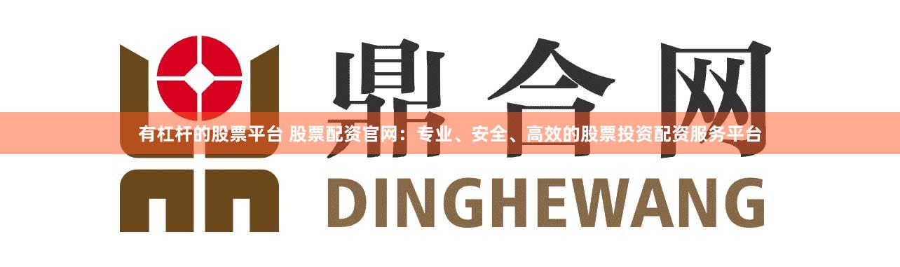 有杠杆的股票平台 股票配资官网：专业、安全、高效的股票投资配资服务平台