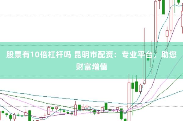 股票有10倍杠杆吗 昆明市配资：专业平台，助您财富增值