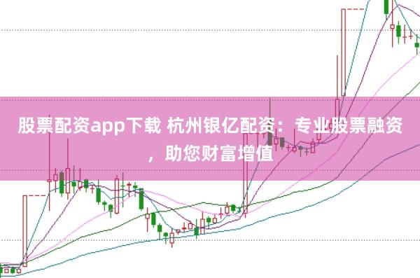 股票配资app下载 杭州银亿配资：专业股票融资，助您财富增值