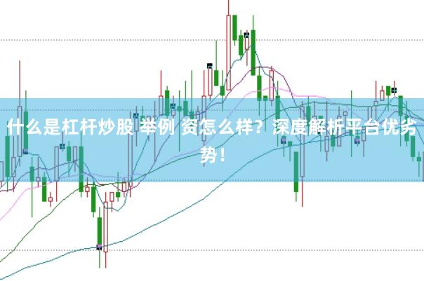 什么是杠杆炒股 举例 资怎么样？深度解析平台优劣势！