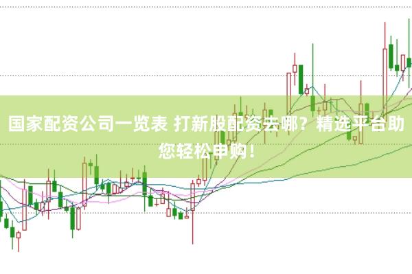 国家配资公司一览表 打新股配资去哪？精选平台助您轻松申购！