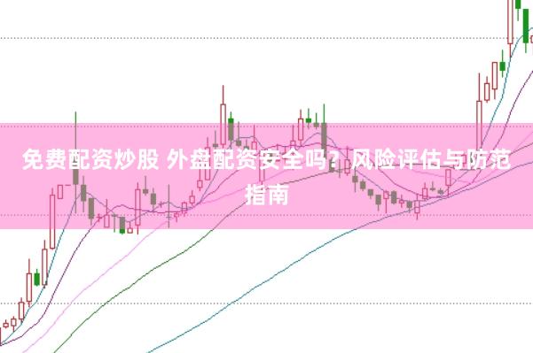 免费配资炒股 外盘配资安全吗？风险评估与防范指南
