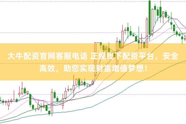 大牛配资官网客服电话 正规线下配资平台，安全高效，助您实现财富增值梦想！