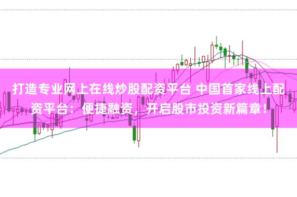打造专业网上在线炒股配资平台 中国首家线上配资平台：便捷融资，开启股市投资新篇章！