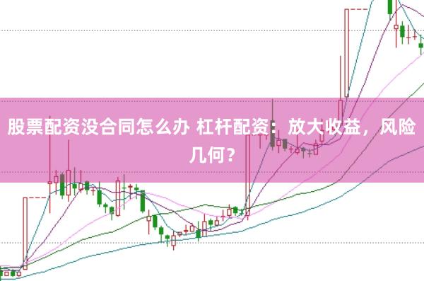 股票配资没合同怎么办 杠杆配资：放大收益，风险几何？