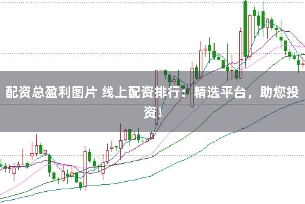 配资总盈利图片 线上配资排行：精选平台，助您投资！