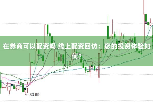 在券商可以配资吗 线上配资回访：您的投资体验如何？