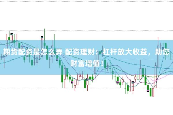 期货配资是怎么弄 配资理财：杠杆放大收益，助您财富增值！