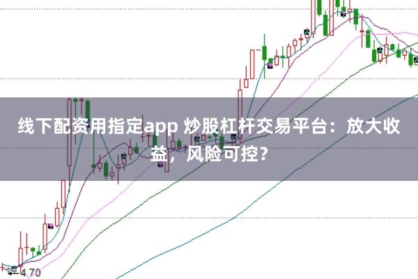 线下配资用指定app 炒股杠杆交易平台：放大收益，风险可控？