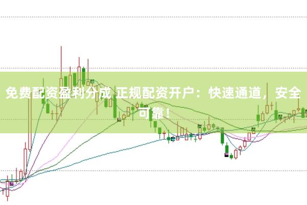 免费配资盈利分成 正规配资开户：快速通道，安全可靠！