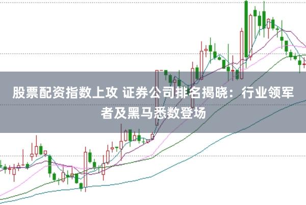 股票配资指数上攻 证券公司排名揭晓：行业领军者及黑马悉数登场