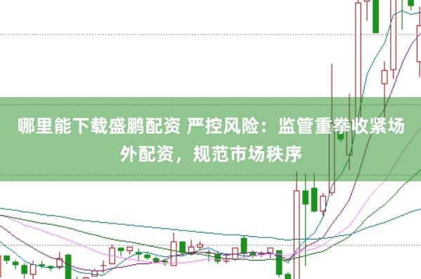 哪里能下载盛鹏配资 严控风险：监管重拳收紧场外配资，规范市场秩序