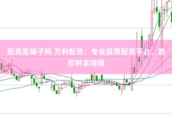 配资是骗子吗 万利配资：专业股票配资平台，助您财富增值