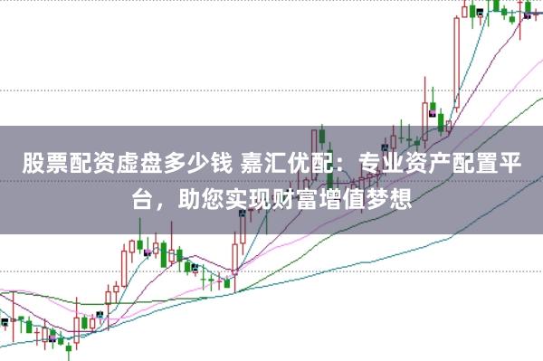 股票配资虚盘多少钱 嘉汇优配：专业资产配置平台，助您实现财富增值梦想