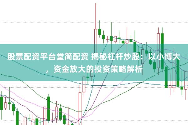 股票配资平台堂简配资 揭秘杠杆炒股：以小博大，资金放大的投资策略解析