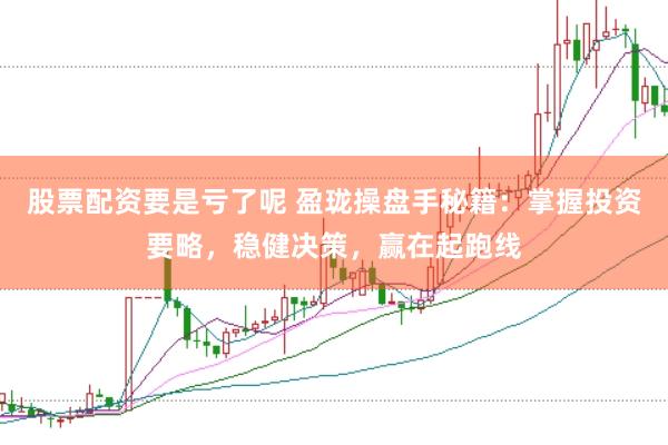 股票配资要是亏了呢 盈珑操盘手秘籍：掌握投资要略，稳健决策，赢在起跑线