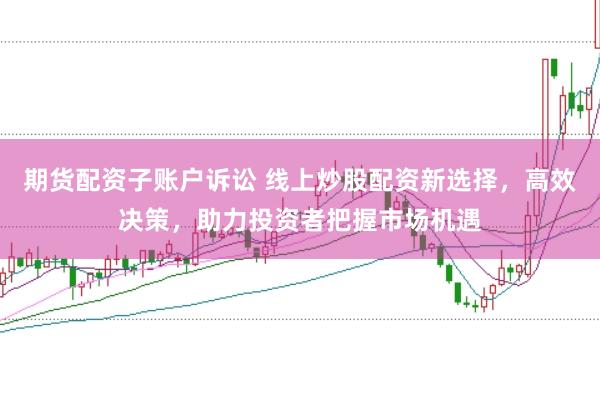 期货配资子账户诉讼 线上炒股配资新选择，高效决策，助力投资者把握市场机遇