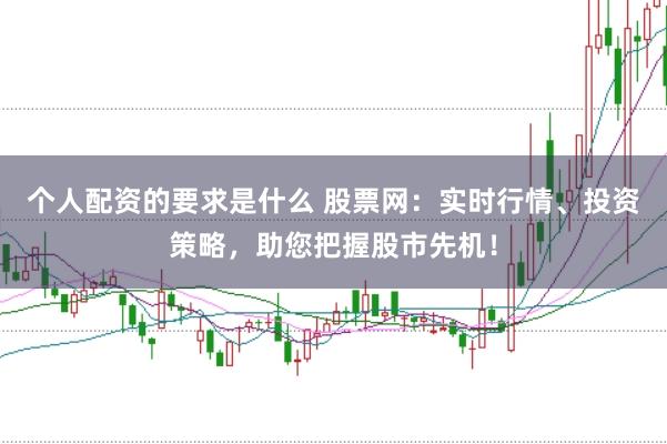个人配资的要求是什么 股票网：实时行情、投资策略，助您把握股市先机！