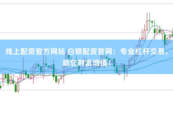 线上配资官方网站 白银配资官网：专业杠杆交易，助您财富增值！