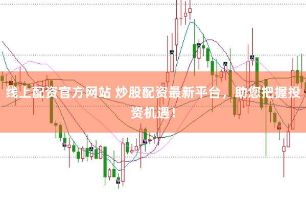 线上配资官方网站 炒股配资最新平台，助您把握投资机遇！
