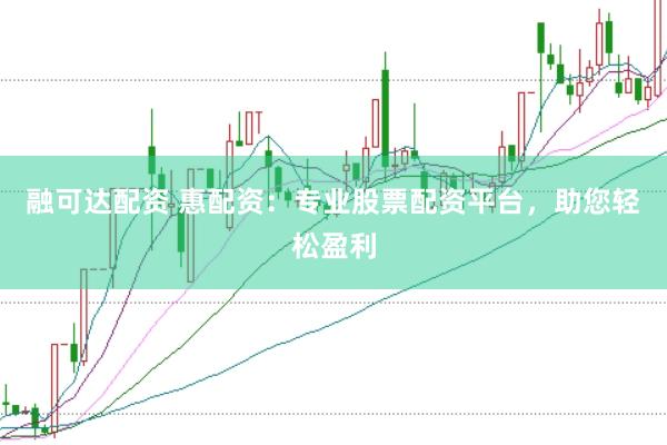 融可达配资 惠配资：专业股票配资平台，助您轻松盈利